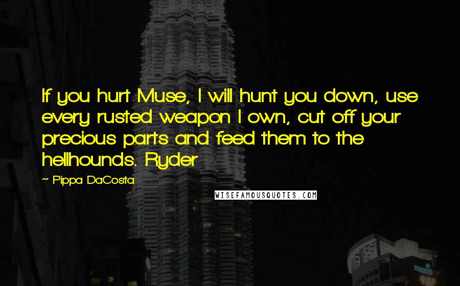 Pippa DaCosta Quotes: If you hurt Muse, I will hunt you down, use every rusted weapon I own, cut off your precious parts and feed them to the hellhounds. Ryder