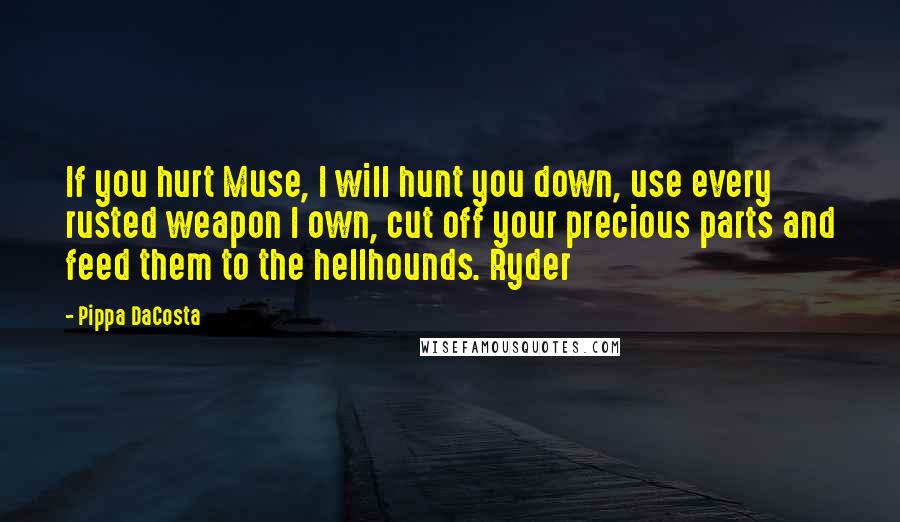 Pippa DaCosta Quotes: If you hurt Muse, I will hunt you down, use every rusted weapon I own, cut off your precious parts and feed them to the hellhounds. Ryder