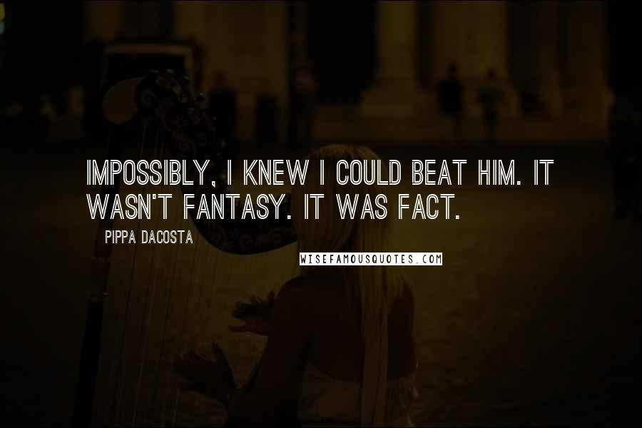 Pippa DaCosta Quotes: Impossibly, I knew I could beat him. It wasn't fantasy. It was fact.