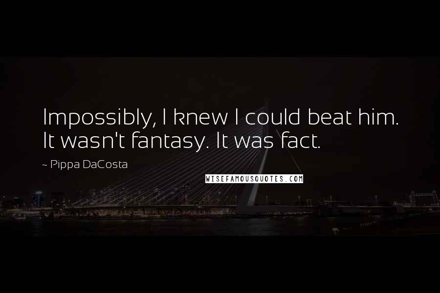 Pippa DaCosta Quotes: Impossibly, I knew I could beat him. It wasn't fantasy. It was fact.