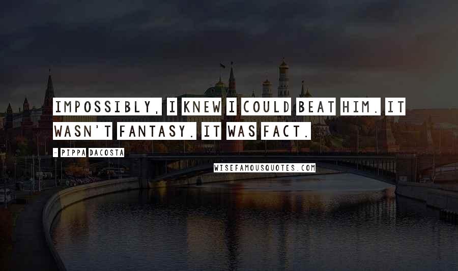 Pippa DaCosta Quotes: Impossibly, I knew I could beat him. It wasn't fantasy. It was fact.