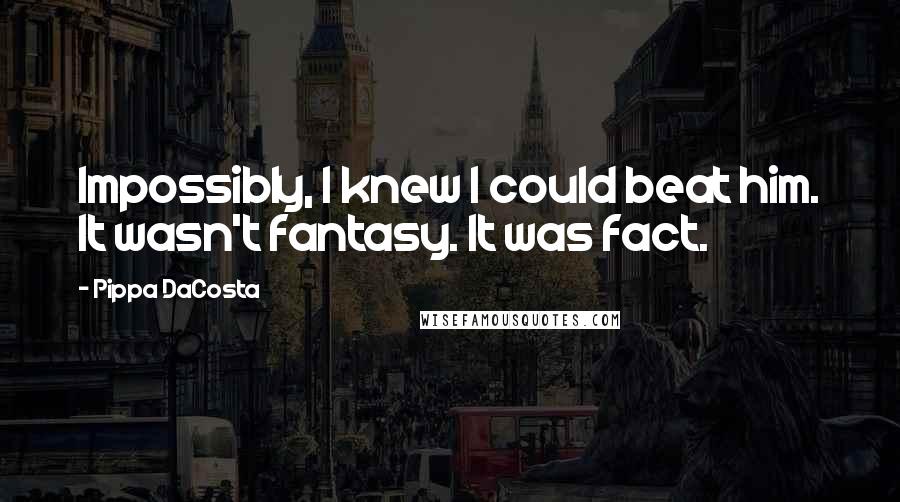 Pippa DaCosta Quotes: Impossibly, I knew I could beat him. It wasn't fantasy. It was fact.