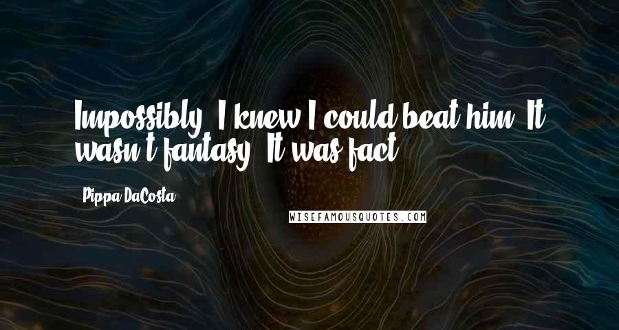 Pippa DaCosta Quotes: Impossibly, I knew I could beat him. It wasn't fantasy. It was fact.