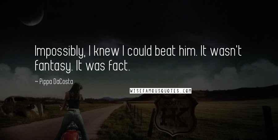 Pippa DaCosta Quotes: Impossibly, I knew I could beat him. It wasn't fantasy. It was fact.