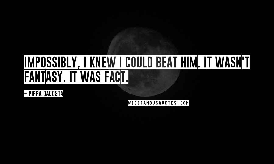 Pippa DaCosta Quotes: Impossibly, I knew I could beat him. It wasn't fantasy. It was fact.