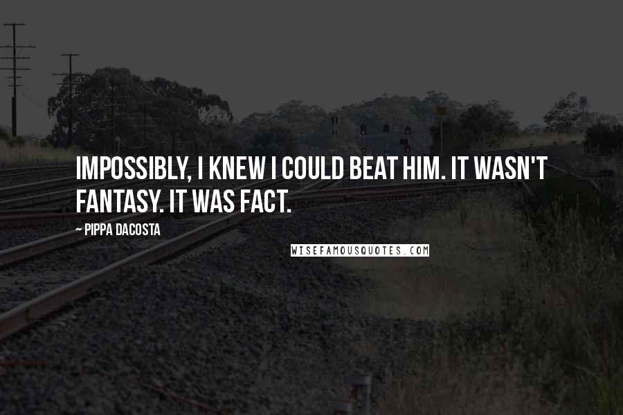 Pippa DaCosta Quotes: Impossibly, I knew I could beat him. It wasn't fantasy. It was fact.