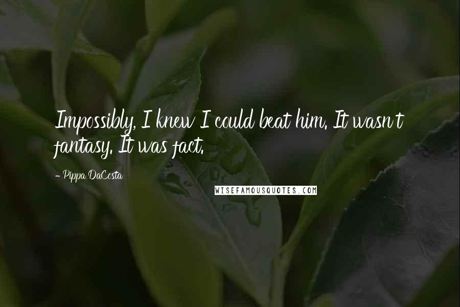 Pippa DaCosta Quotes: Impossibly, I knew I could beat him. It wasn't fantasy. It was fact.