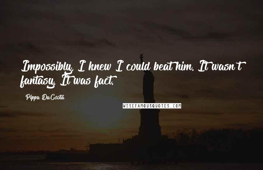 Pippa DaCosta Quotes: Impossibly, I knew I could beat him. It wasn't fantasy. It was fact.