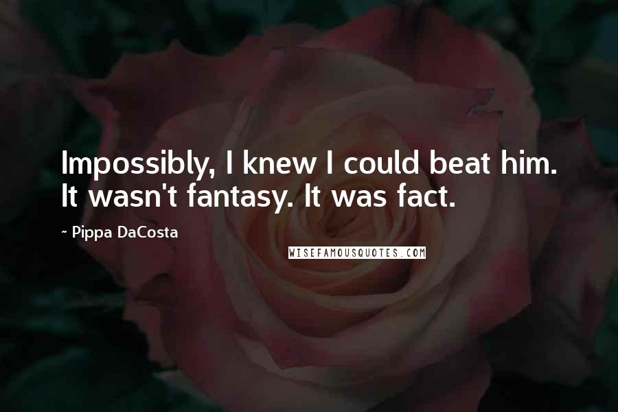 Pippa DaCosta Quotes: Impossibly, I knew I could beat him. It wasn't fantasy. It was fact.