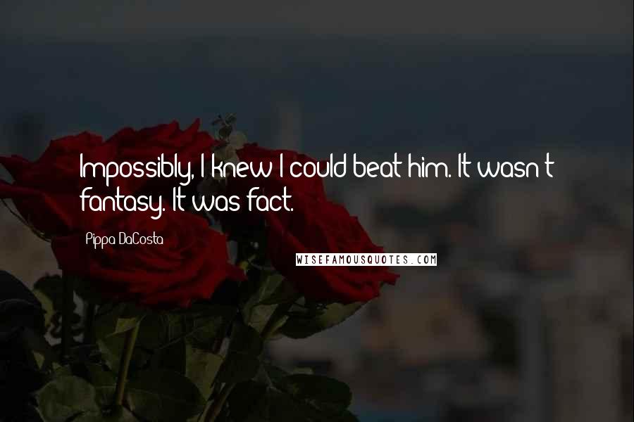Pippa DaCosta Quotes: Impossibly, I knew I could beat him. It wasn't fantasy. It was fact.
