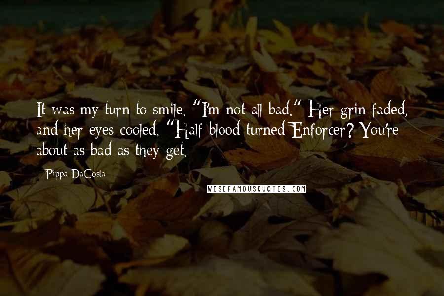 Pippa DaCosta Quotes: It was my turn to smile. "I'm not all bad." Her grin faded, and her eyes cooled. "Half-blood turned Enforcer? You're about as bad as they get.