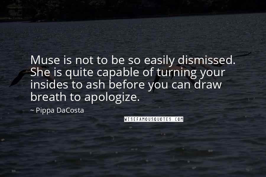 Pippa DaCosta Quotes: Muse is not to be so easily dismissed. She is quite capable of turning your insides to ash before you can draw breath to apologize.