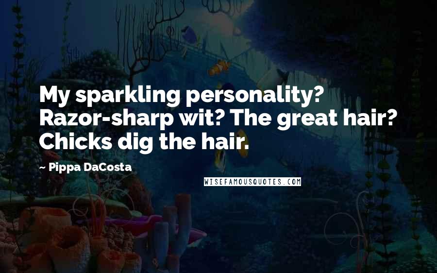 Pippa DaCosta Quotes: My sparkling personality? Razor-sharp wit? The great hair? Chicks dig the hair.