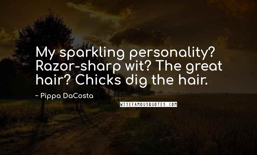 Pippa DaCosta Quotes: My sparkling personality? Razor-sharp wit? The great hair? Chicks dig the hair.