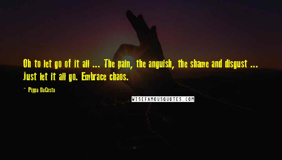 Pippa DaCosta Quotes: Oh to let go of it all ... The pain, the anguish, the shame and disgust ... Just let it all go. Embrace chaos.