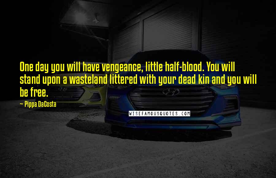 Pippa DaCosta Quotes: One day you will have vengeance, little half-blood. You will stand upon a wasteland littered with your dead kin and you will be free.