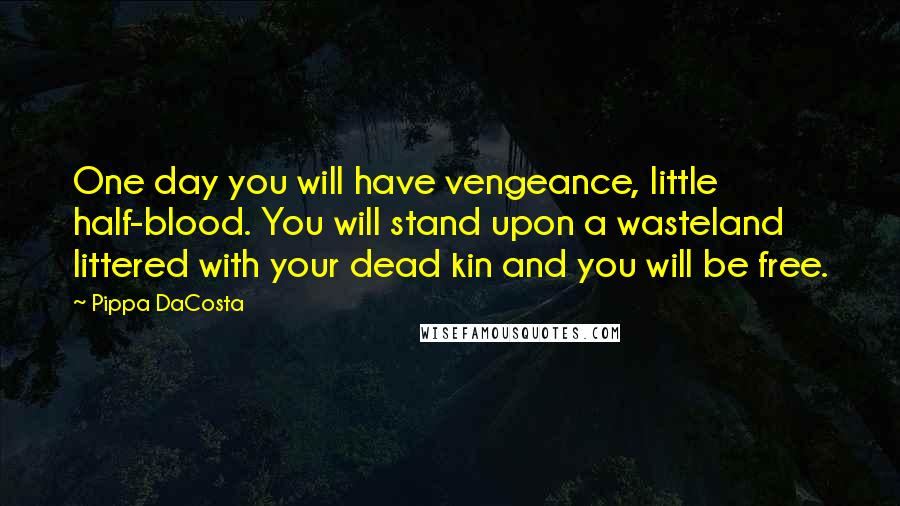 Pippa DaCosta Quotes: One day you will have vengeance, little half-blood. You will stand upon a wasteland littered with your dead kin and you will be free.