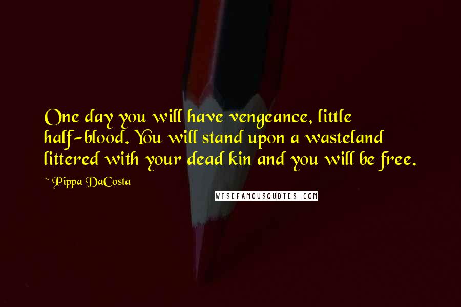 Pippa DaCosta Quotes: One day you will have vengeance, little half-blood. You will stand upon a wasteland littered with your dead kin and you will be free.