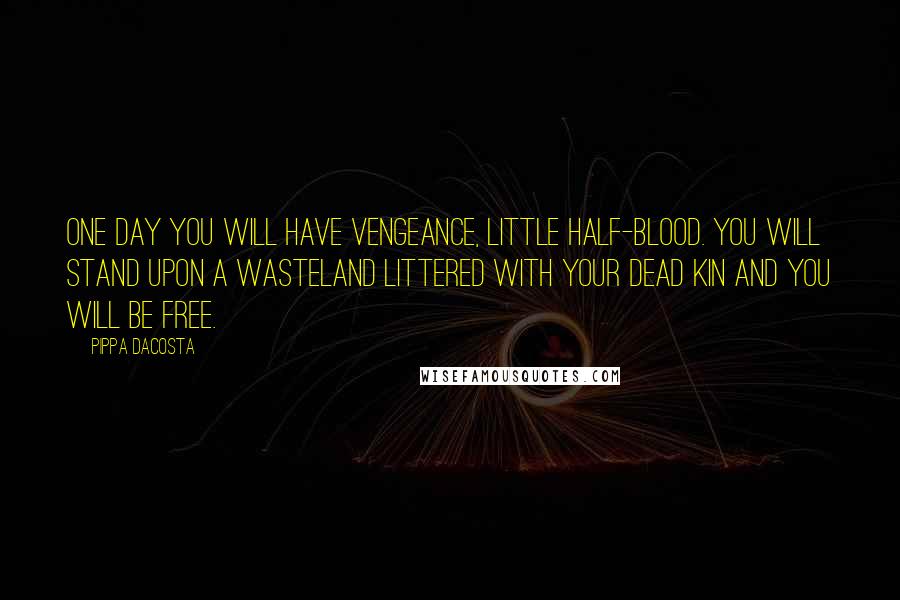 Pippa DaCosta Quotes: One day you will have vengeance, little half-blood. You will stand upon a wasteland littered with your dead kin and you will be free.