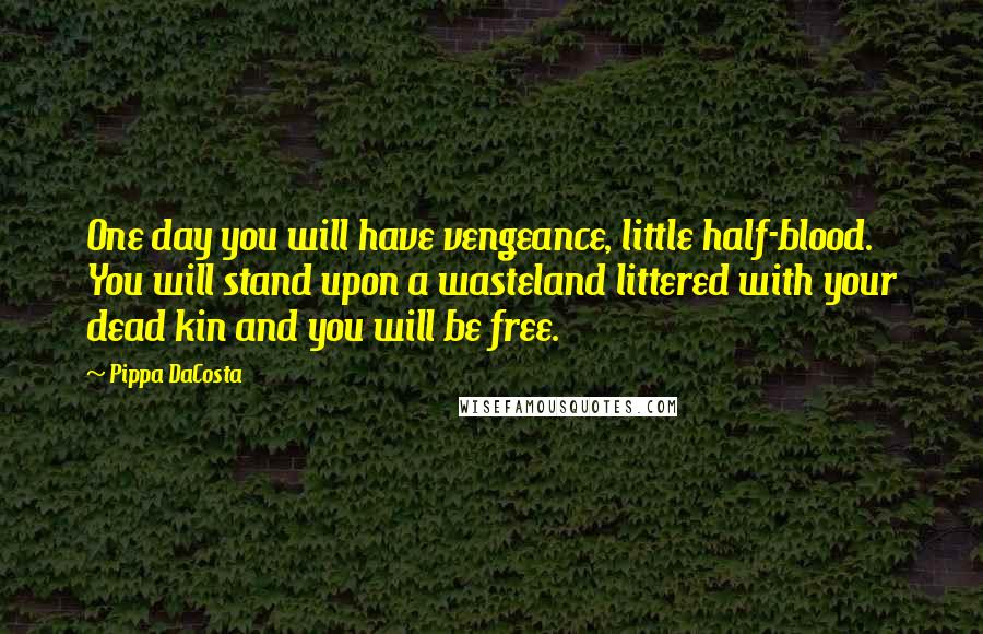 Pippa DaCosta Quotes: One day you will have vengeance, little half-blood. You will stand upon a wasteland littered with your dead kin and you will be free.