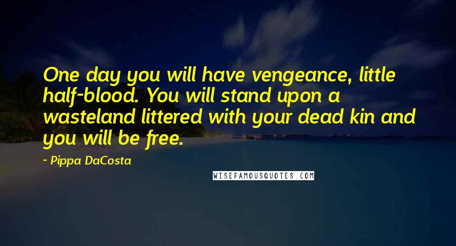 Pippa DaCosta Quotes: One day you will have vengeance, little half-blood. You will stand upon a wasteland littered with your dead kin and you will be free.