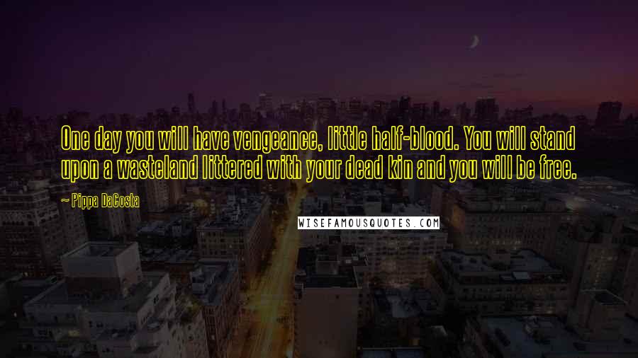 Pippa DaCosta Quotes: One day you will have vengeance, little half-blood. You will stand upon a wasteland littered with your dead kin and you will be free.