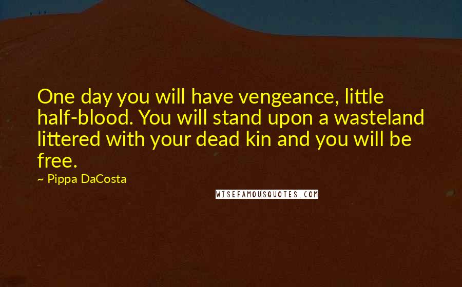 Pippa DaCosta Quotes: One day you will have vengeance, little half-blood. You will stand upon a wasteland littered with your dead kin and you will be free.