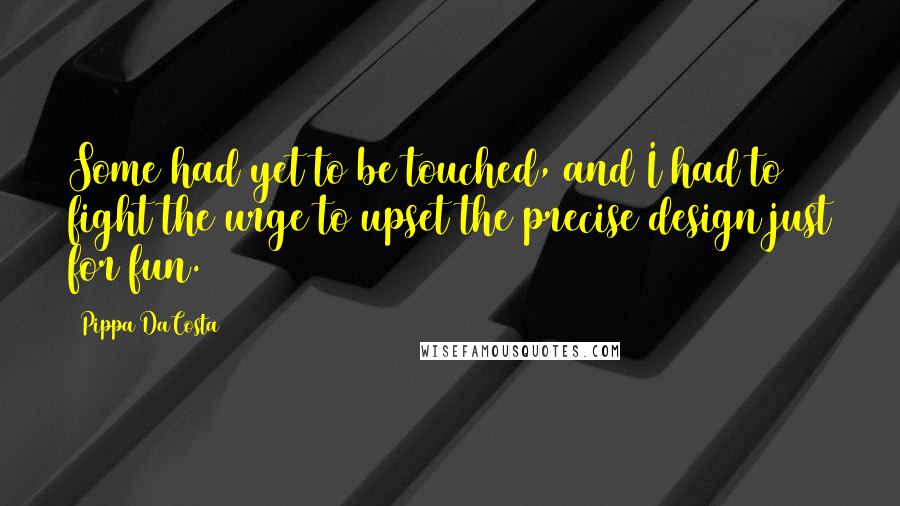 Pippa DaCosta Quotes: Some had yet to be touched, and I had to fight the urge to upset the precise design just for fun.