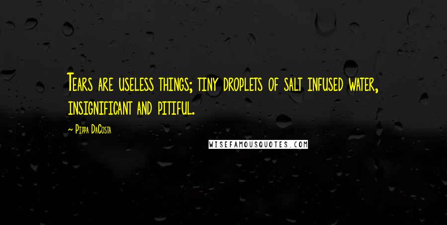 Pippa DaCosta Quotes: Tears are useless things; tiny droplets of salt infused water, insignificant and pitiful.