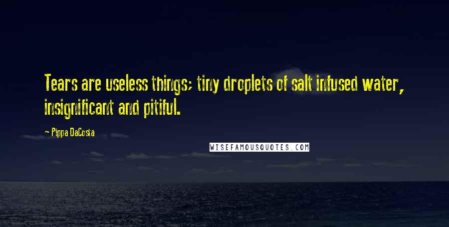 Pippa DaCosta Quotes: Tears are useless things; tiny droplets of salt infused water, insignificant and pitiful.