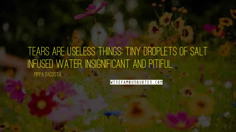 Pippa DaCosta Quotes: Tears are useless things; tiny droplets of salt infused water, insignificant and pitiful.