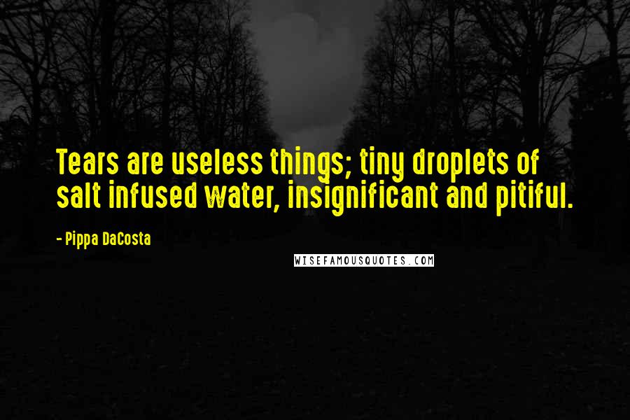 Pippa DaCosta Quotes: Tears are useless things; tiny droplets of salt infused water, insignificant and pitiful.