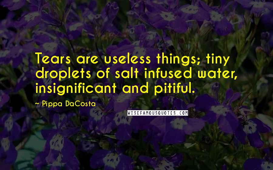 Pippa DaCosta Quotes: Tears are useless things; tiny droplets of salt infused water, insignificant and pitiful.