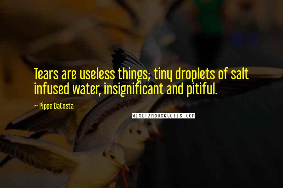 Pippa DaCosta Quotes: Tears are useless things; tiny droplets of salt infused water, insignificant and pitiful.