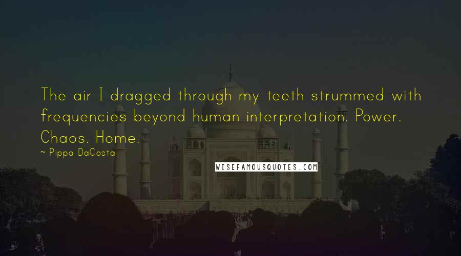 Pippa DaCosta Quotes: The air I dragged through my teeth strummed with frequencies beyond human interpretation. Power. Chaos. Home.