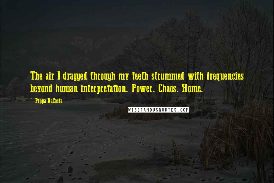 Pippa DaCosta Quotes: The air I dragged through my teeth strummed with frequencies beyond human interpretation. Power. Chaos. Home.