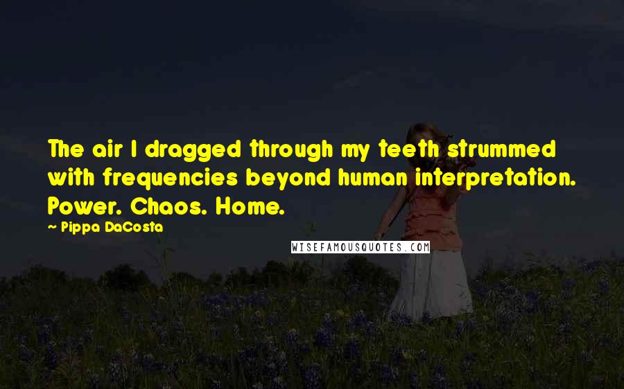 Pippa DaCosta Quotes: The air I dragged through my teeth strummed with frequencies beyond human interpretation. Power. Chaos. Home.