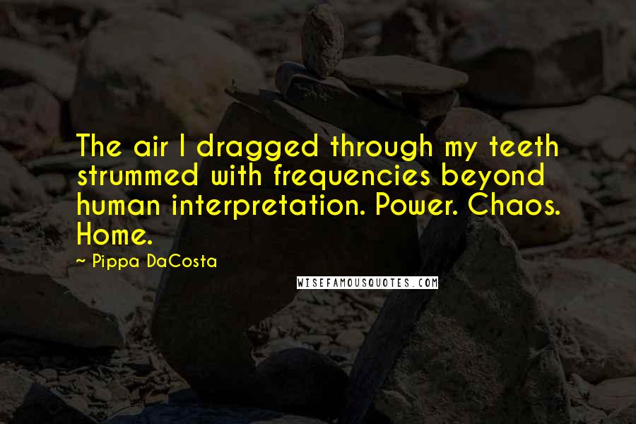 Pippa DaCosta Quotes: The air I dragged through my teeth strummed with frequencies beyond human interpretation. Power. Chaos. Home.