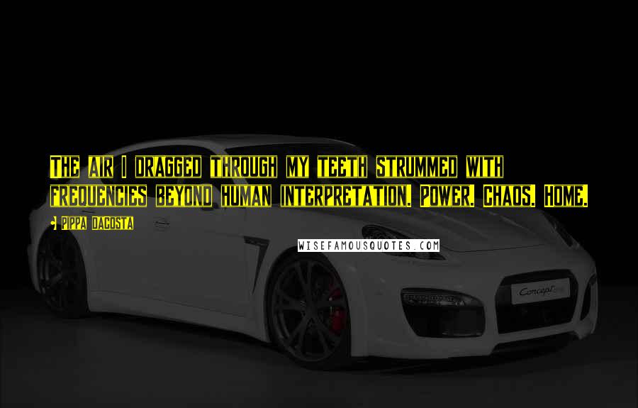 Pippa DaCosta Quotes: The air I dragged through my teeth strummed with frequencies beyond human interpretation. Power. Chaos. Home.