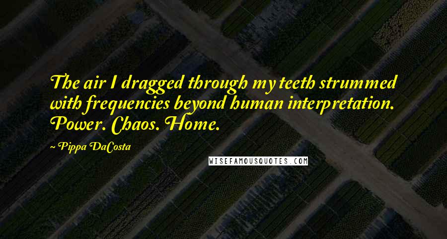 Pippa DaCosta Quotes: The air I dragged through my teeth strummed with frequencies beyond human interpretation. Power. Chaos. Home.