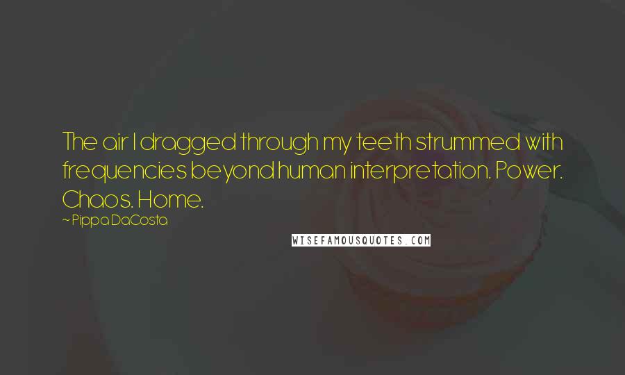 Pippa DaCosta Quotes: The air I dragged through my teeth strummed with frequencies beyond human interpretation. Power. Chaos. Home.