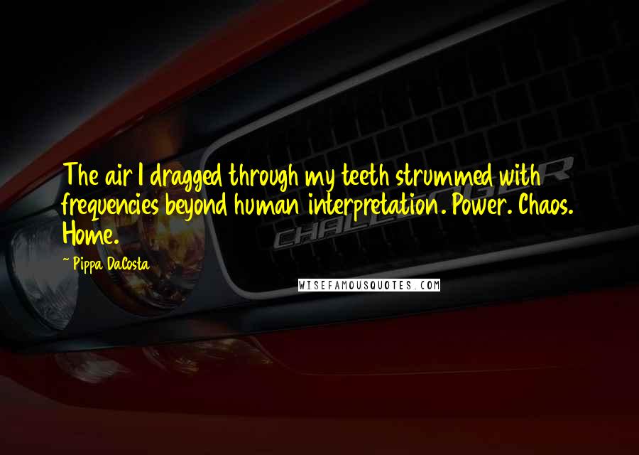 Pippa DaCosta Quotes: The air I dragged through my teeth strummed with frequencies beyond human interpretation. Power. Chaos. Home.