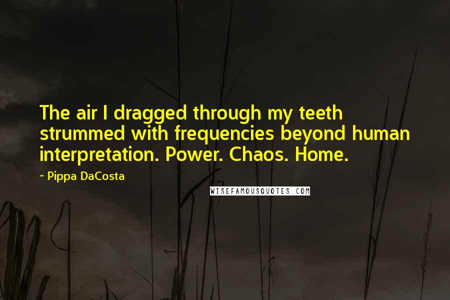 Pippa DaCosta Quotes: The air I dragged through my teeth strummed with frequencies beyond human interpretation. Power. Chaos. Home.