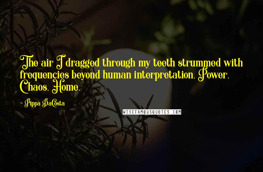 Pippa DaCosta Quotes: The air I dragged through my teeth strummed with frequencies beyond human interpretation. Power. Chaos. Home.