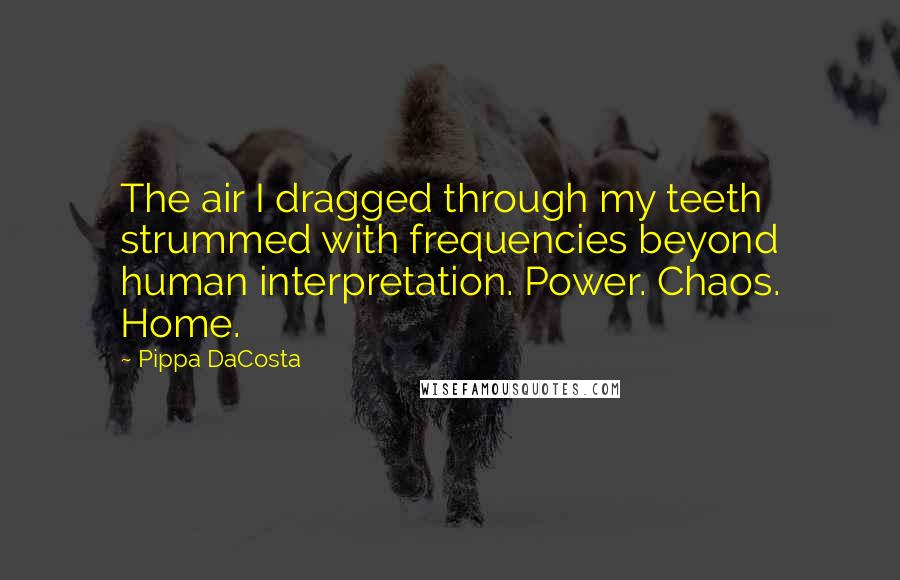 Pippa DaCosta Quotes: The air I dragged through my teeth strummed with frequencies beyond human interpretation. Power. Chaos. Home.