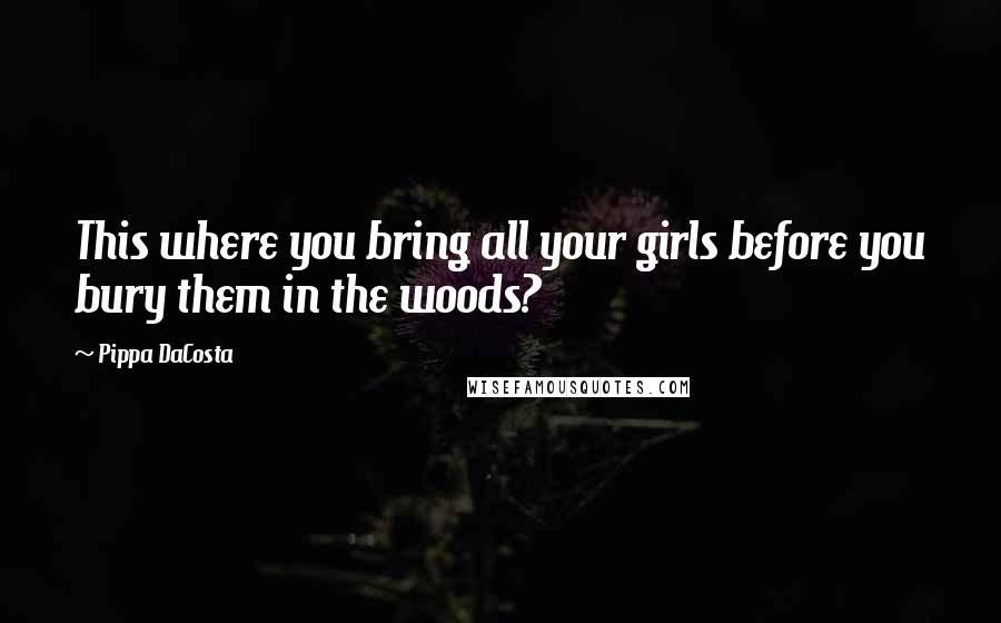 Pippa DaCosta Quotes: This where you bring all your girls before you bury them in the woods?