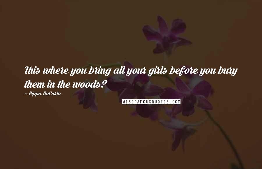 Pippa DaCosta Quotes: This where you bring all your girls before you bury them in the woods?