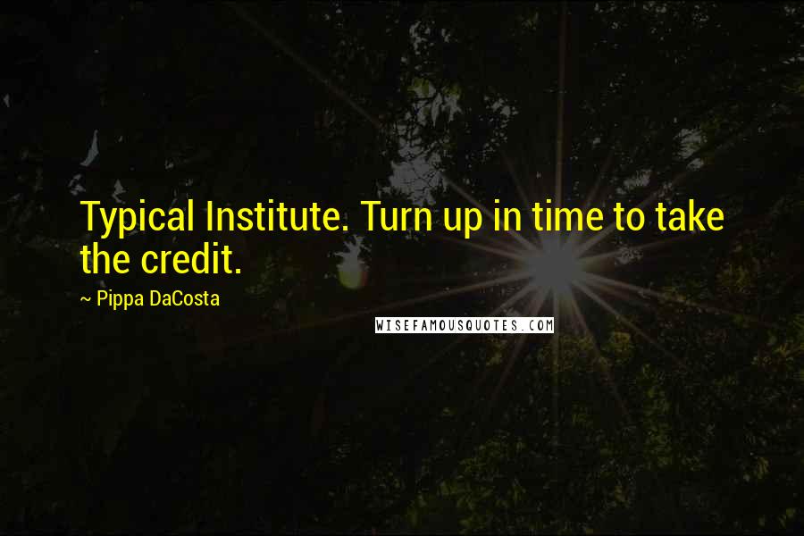 Pippa DaCosta Quotes: Typical Institute. Turn up in time to take the credit.