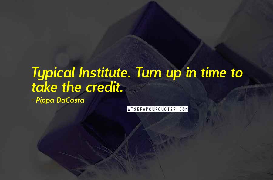 Pippa DaCosta Quotes: Typical Institute. Turn up in time to take the credit.