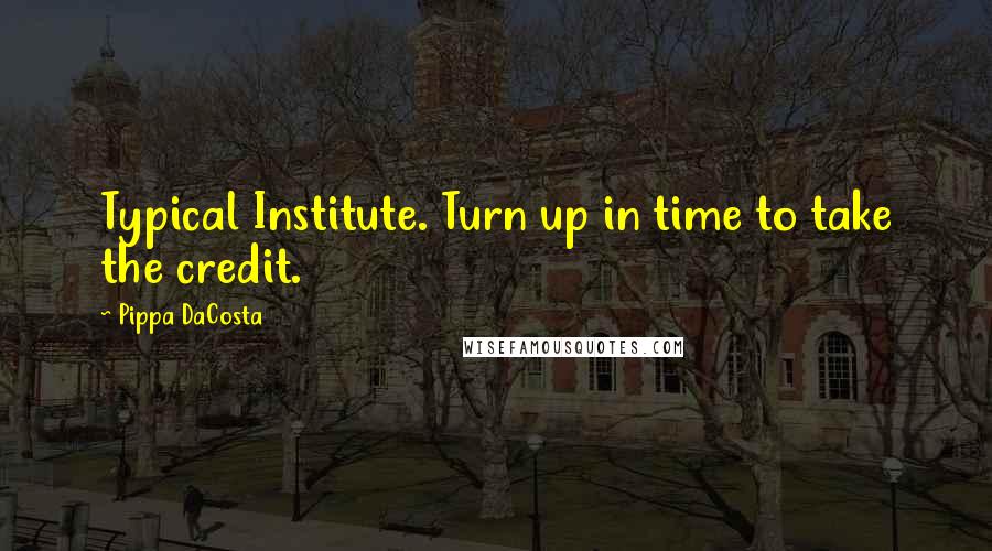 Pippa DaCosta Quotes: Typical Institute. Turn up in time to take the credit.